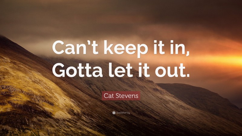 Cat Stevens Quote: “Can’t keep it in, Gotta let it out.”