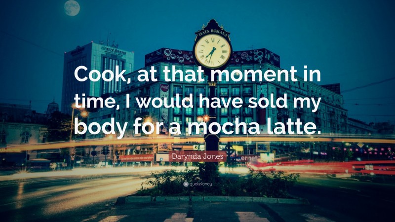 Darynda Jones Quote: “Cook, at that moment in time, I would have sold my body for a mocha latte.”