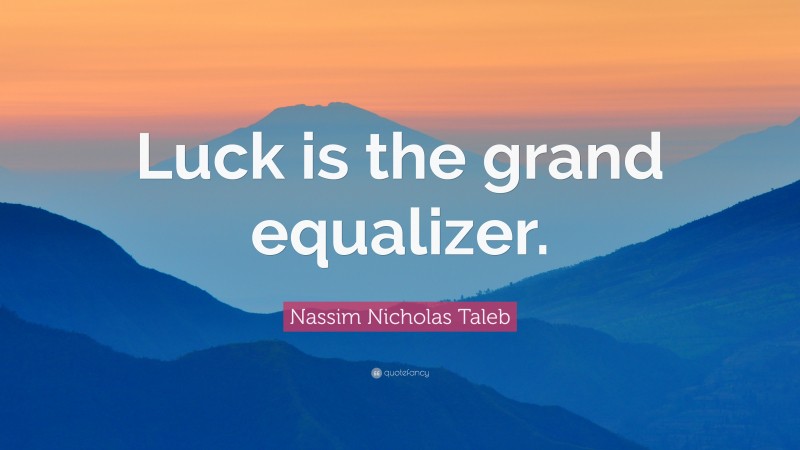 Nassim Nicholas Taleb Quote: “Luck is the grand equalizer.”