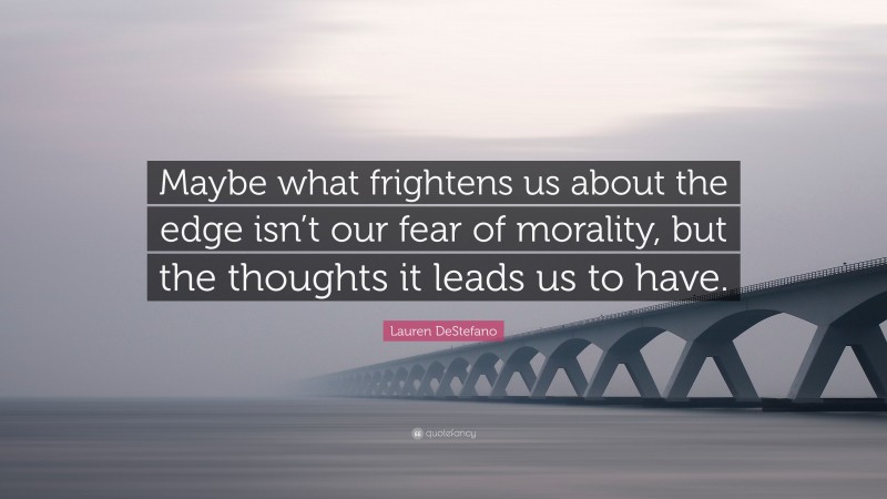 Lauren DeStefano Quote: “Maybe what frightens us about the edge isn’t our fear of morality, but the thoughts it leads us to have.”
