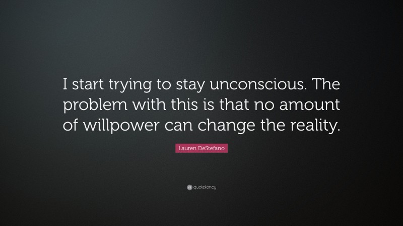 Lauren DeStefano Quote: “I start trying to stay unconscious. The problem with this is that no amount of willpower can change the reality.”