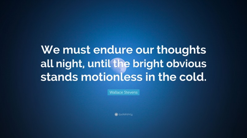 Wallace Stevens Quote: “We must endure our thoughts all night, until the bright obvious stands motionless in the cold.”