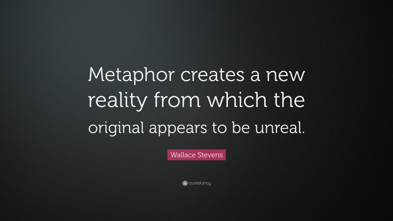 Wallace Stevens Quote: “Metaphor creates a new reality from which the original appears to be unreal.”