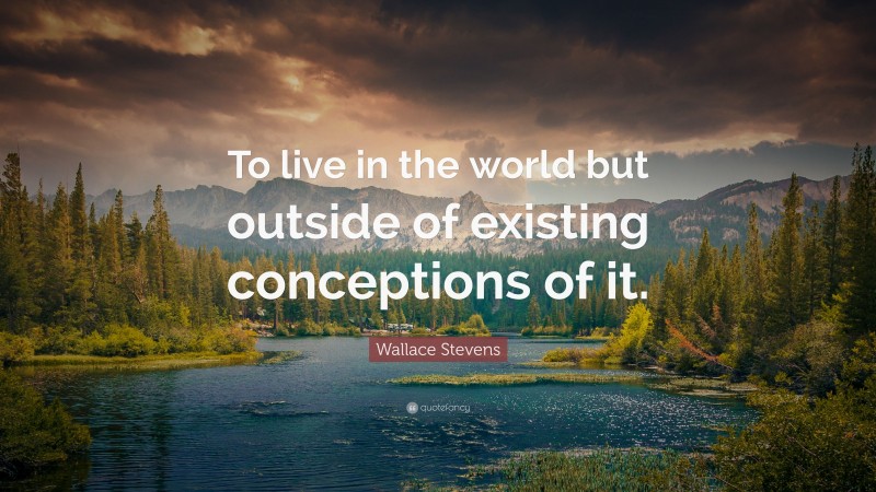 Wallace Stevens Quote: “To live in the world but outside of existing conceptions of it.”