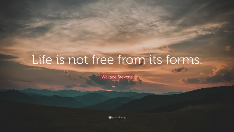 Wallace Stevens Quote: “Life is not free from its forms.”