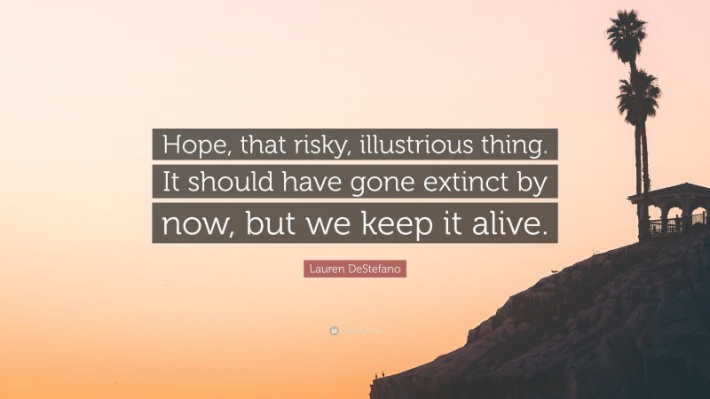 Lauren DeStefano Quote: “Hope, that risky, illustrious thing. It should have gone extinct by now, but we keep it alive.”