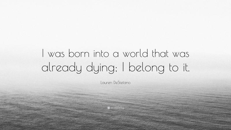 Lauren DeStefano Quote: “I was born into a world that was already dying; I belong to it.”