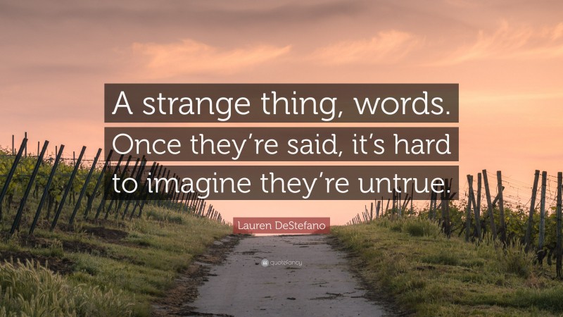 Lauren DeStefano Quote: “A strange thing, words. Once they’re said, it’s hard to imagine they’re untrue.”