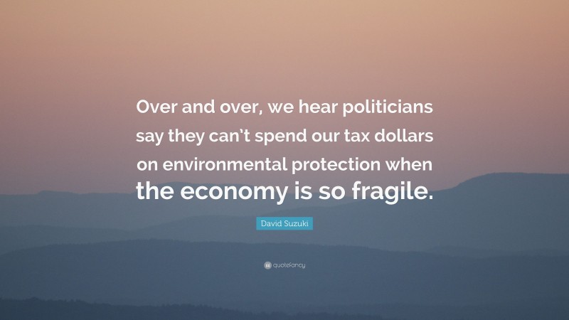 David Suzuki Quote: “Over and over, we hear politicians say they can’t spend our tax dollars on environmental protection when the economy is so fragile.”