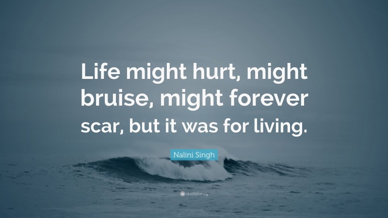 Nalini Singh Quote: “Life might hurt, might bruise, might forever scar, but it was for living.”