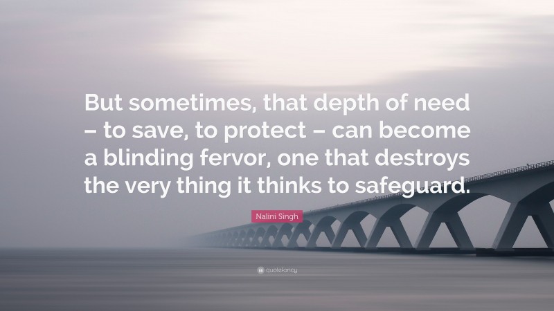 Nalini Singh Quote: “But sometimes, that depth of need – to save, to protect – can become a blinding fervor, one that destroys the very thing it thinks to safeguard.”