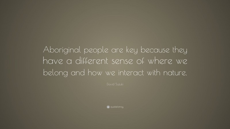 David Suzuki Quote: “Aboriginal people are key because they have a different sense of where we belong and how we interact with nature.”
