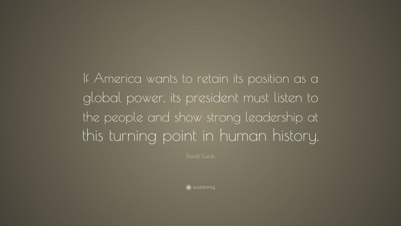 David Suzuki Quote: “If America wants to retain its position as a global power, its president must listen to the people and show strong leadership at this turning point in human history.”