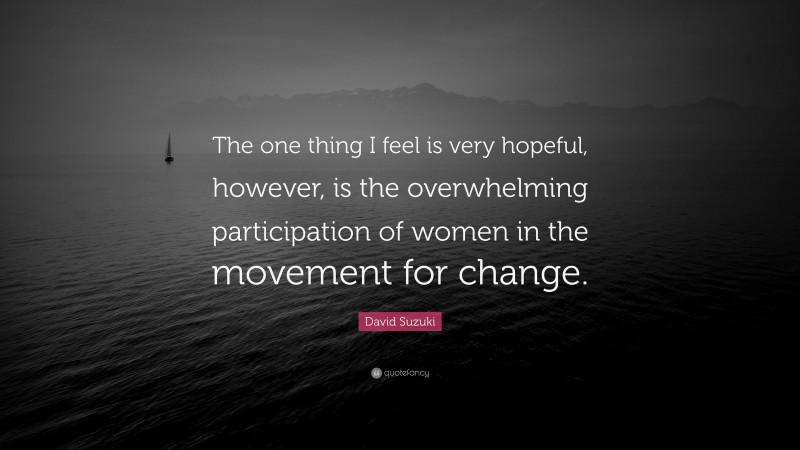 David Suzuki Quote: “The one thing I feel is very hopeful, however, is the overwhelming participation of women in the movement for change.”