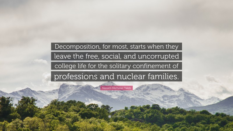 Nassim Nicholas Taleb Quote: “Decomposition, for most, starts when they leave the free, social, and uncorrupted college life for the solitary confinement of professions and nuclear families.”