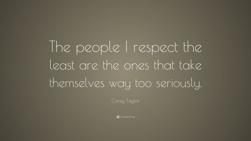 Corey Taylor Quote: “The people I respect the least are the ones that take themselves way too seriously.”