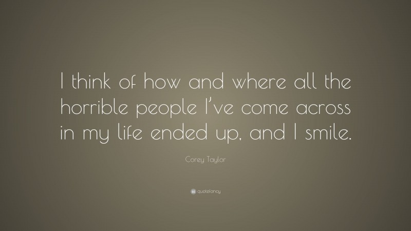 Corey Taylor Quote: “I think of how and where all the horrible people I’ve come across in my life ended up, and I smile.”