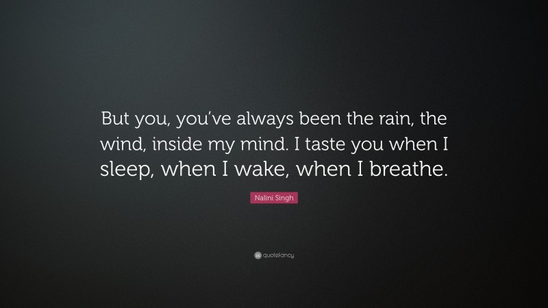 Nalini Singh Quote: “But you, you’ve always been the rain, the wind, inside my mind. I taste you when I sleep, when I wake, when I breathe.”