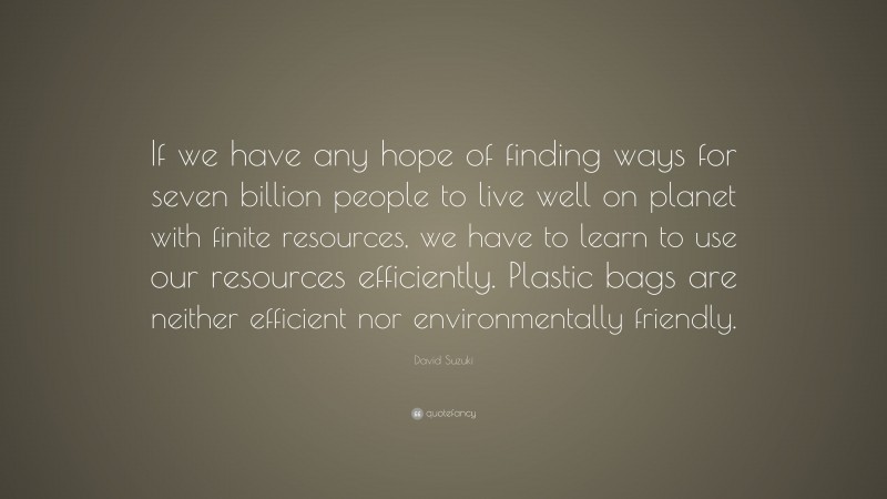 David Suzuki Quote: “If we have any hope of finding ways for seven billion people to live well on planet with finite resources, we have to learn to use our resources efficiently. Plastic bags are neither efficient nor environmentally friendly.”
