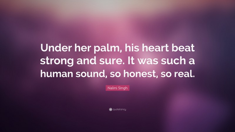 Nalini Singh Quote: “Under her palm, his heart beat strong and sure. It was such a human sound, so honest, so real.”