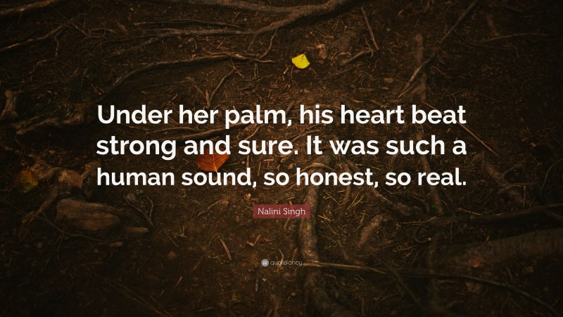 Nalini Singh Quote: “Under her palm, his heart beat strong and sure. It was such a human sound, so honest, so real.”