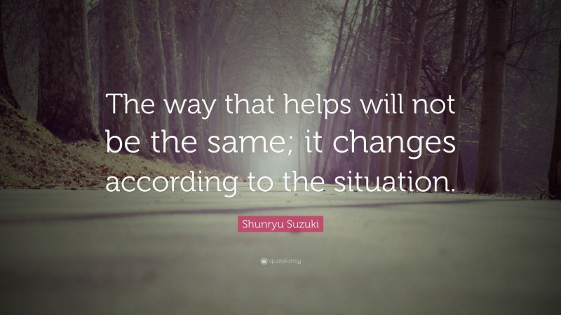 Shunryu Suzuki Quote: “The way that helps will not be the same; it changes according to the situation.”