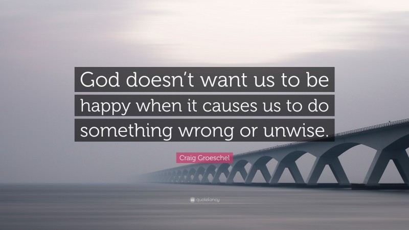 Craig Groeschel Quote: “God doesn’t want us to be happy when it causes us to do something wrong or unwise.”