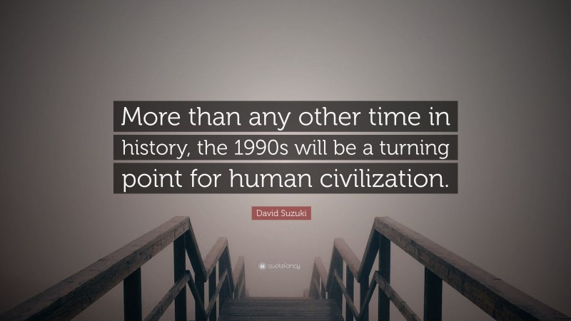 David Suzuki Quote: “More than any other time in history, the 1990s will be a turning point for human civilization.”