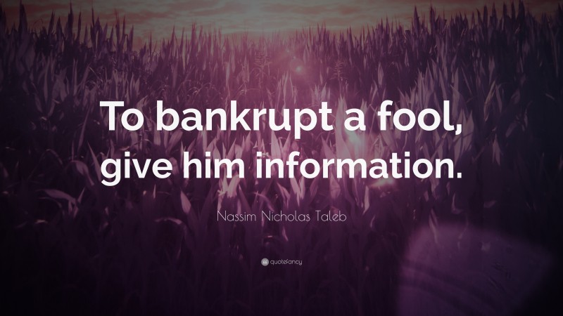 Nassim Nicholas Taleb Quote: “To bankrupt a fool, give him information.”