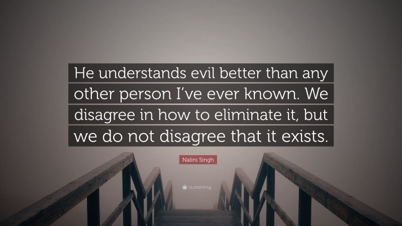 Nalini Singh Quote: “He understands evil better than any other person I’ve ever known. We disagree in how to eliminate it, but we do not disagree that it exists.”