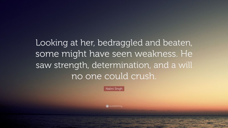Nalini Singh Quote: “Looking at her, bedraggled and beaten, some might have seen weakness. He saw strength, determination, and a will no one could crush.”