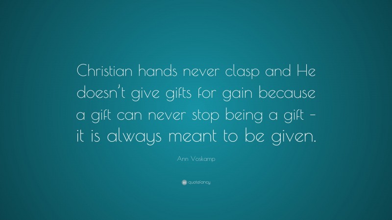 Ann Voskamp Quote: “Christian hands never clasp and He doesn’t give gifts for gain because a gift can never stop being a gift – it is always meant to be given.”