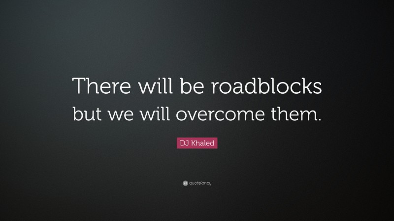 DJ Khaled Quote: “There will be roadblocks but we will overcome them.”
