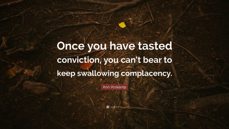 Ann Voskamp Quote: “Once you have tasted conviction, you can’t bear to keep swallowing complacency.”
