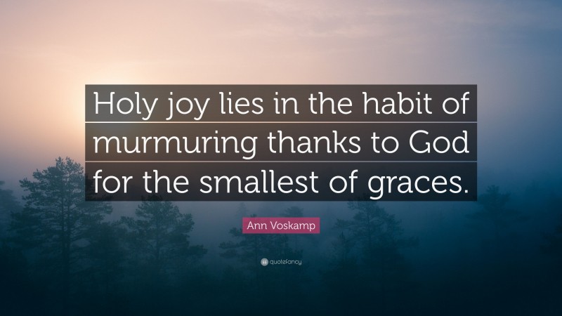 Ann Voskamp Quote: “Holy joy lies in the habit of murmuring thanks to God for the smallest of graces.”