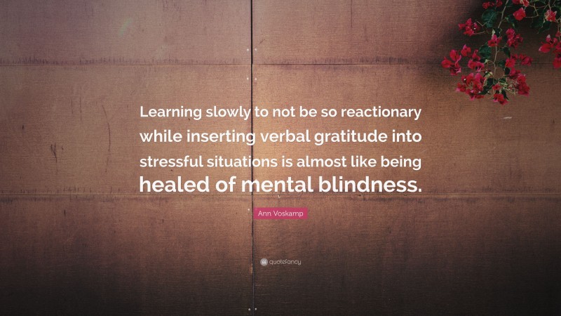 Ann Voskamp Quote: “Learning slowly to not be so reactionary while inserting verbal gratitude into stressful situations is almost like being healed of mental blindness.”