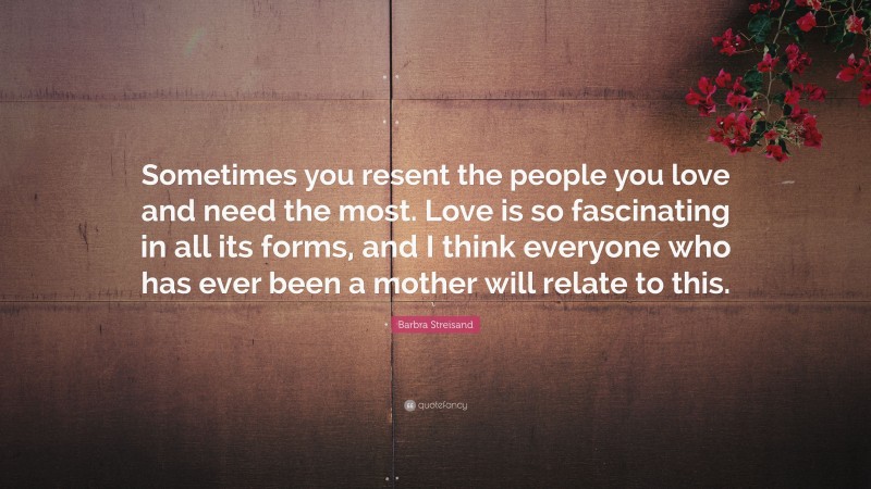 Barbra Streisand Quote: “Sometimes you resent the people you love and need the most. Love is so fascinating in all its forms, and I think everyone who has ever been a mother will relate to this.”