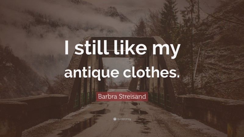 Barbra Streisand Quote: “I still like my antique clothes.”