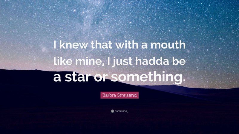 Barbra Streisand Quote: “I knew that with a mouth like mine, I just hadda be a star or something.”