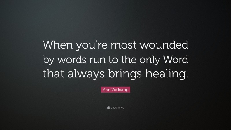 Ann Voskamp Quote: “When you’re most wounded by words run to the only Word that always brings healing.”