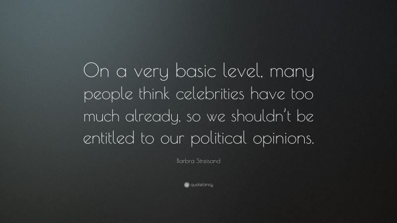 Barbra Streisand Quote: “On a very basic level, many people think celebrities have too much already, so we shouldn’t be entitled to our political opinions.”