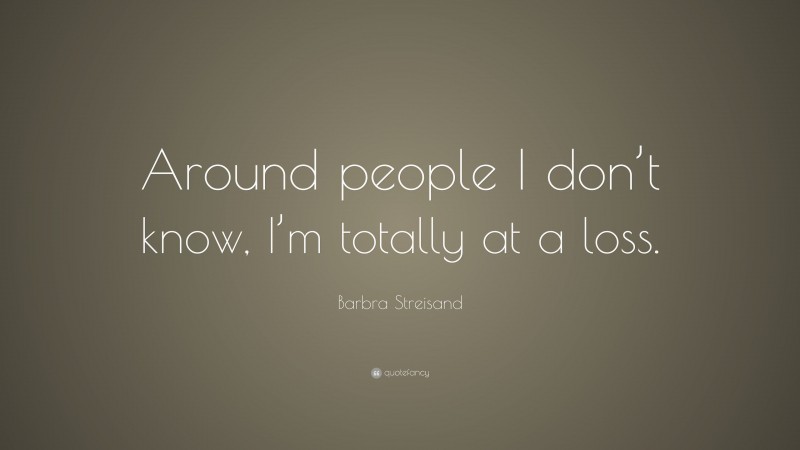 Barbra Streisand Quote: “Around people I don’t know, I’m totally at a loss.”