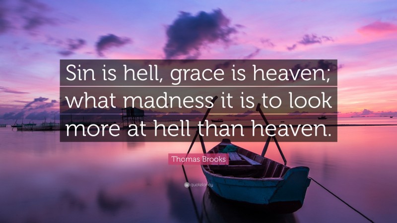 Thomas Brooks Quote: “Sin is hell, grace is heaven; what madness it is to look more at hell than heaven.”