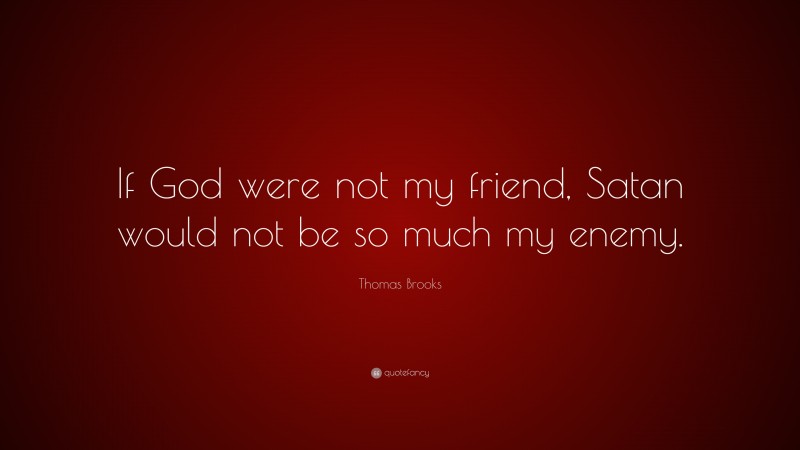 Thomas Brooks Quote: “If God were not my friend, Satan would not be so much my enemy.”