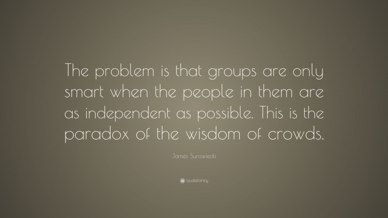 James Surowiecki Quote: “The problem is that groups are only smart when the people in them are as independent as possible. This is the paradox of the wisdom of crowds.”