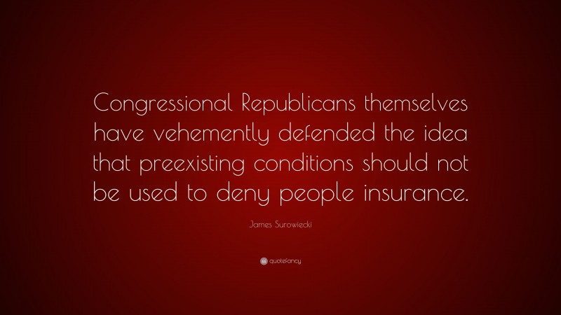 James Surowiecki Quote: “Congressional Republicans themselves have vehemently defended the idea that preexisting conditions should not be used to deny people insurance.”