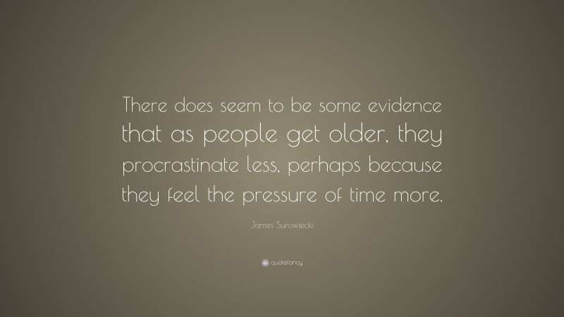James Surowiecki Quote: “There does seem to be some evidence that as people get older, they procrastinate less, perhaps because they feel the pressure of time more.”
