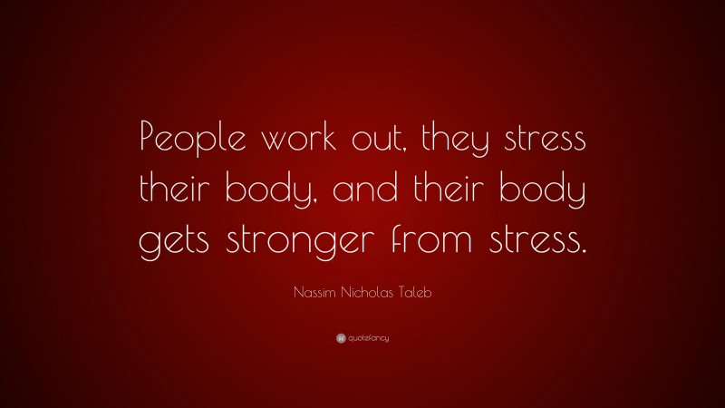 Nassim Nicholas Taleb Quote: “People work out, they stress their body, and their body gets stronger from stress.”
