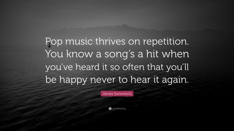 James Surowiecki Quote: “Pop music thrives on repetition. You know a song’s a hit when you’ve heard it so often that you’ll be happy never to hear it again.”