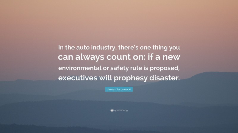 James Surowiecki Quote: “In the auto industry, there’s one thing you can always count on: if a new environmental or safety rule is proposed, executives will prophesy disaster.”